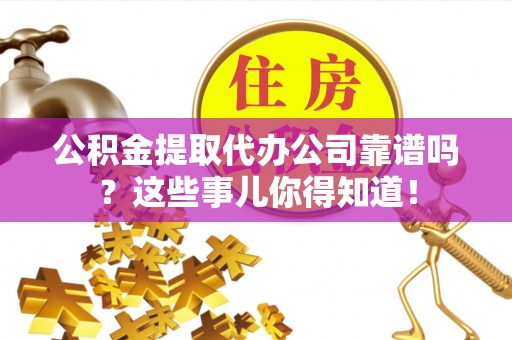金阳公积金提取代办公司靠谱吗？这些事儿你得知道！