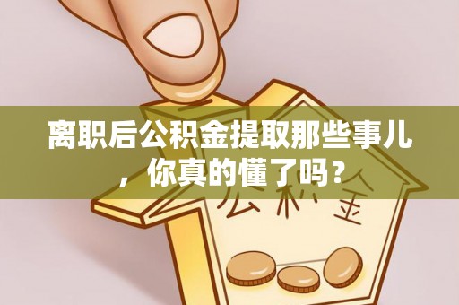 金阳离职后公积金提取那些事儿，你真的懂了吗？