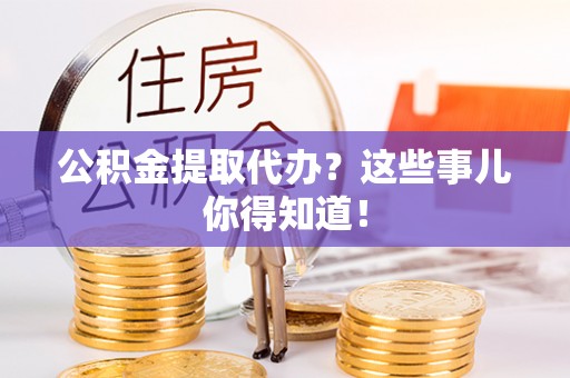 金阳公积金提取代办？这些事儿你得知道！