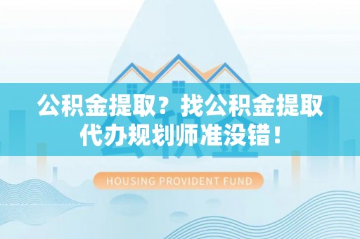 金阳公积金提取？找公积金提取代办规划师准没错！