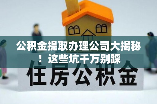 金阳公积金提取办理公司大揭秘！这些坑千万别踩