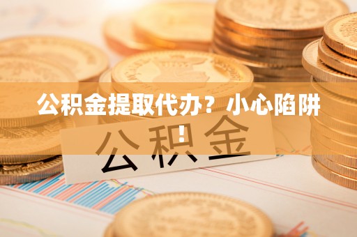 金阳公积金提取代办？小心陷阱！