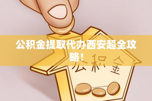 金阳公积金提取代办西安超全攻略！