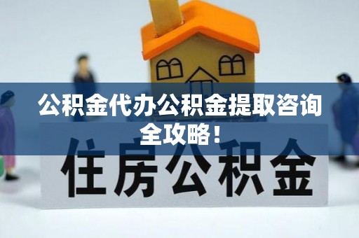 金阳公积金代办公积金提取咨询全攻略！