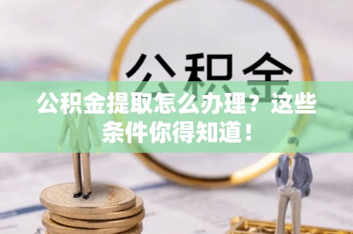 金阳公积金提取怎么办理？这些条件你得知道！