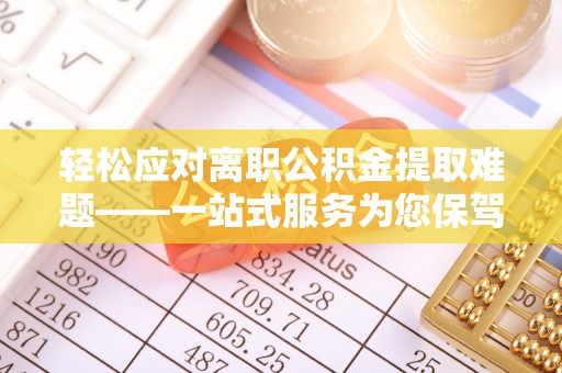 金阳轻松应对离职公积金提取难题——一站式服务为您保驾护航