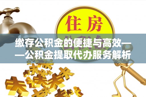 金阳缴存公积金的便捷与高效——公积金提取代办服务解析