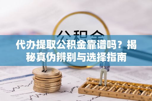 金阳代办提取公积金靠谱吗？揭秘真伪辨别与选择指南