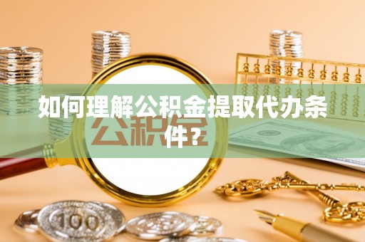金阳如何理解公积金提取代办条件？