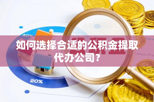 金阳如何选择合适的公积金提取代办公司？