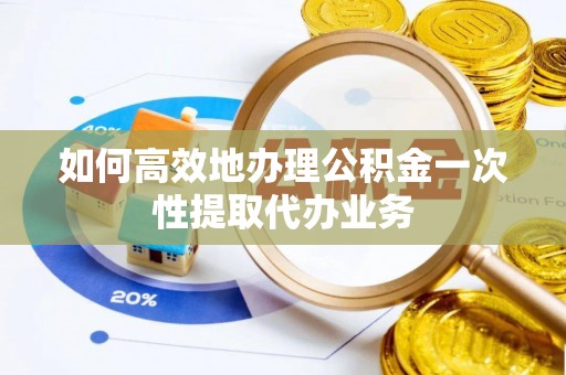 金阳如何高效地办理公积金一次性提取代办业务