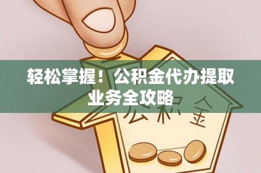 金阳轻松掌握！公积金代办提取业务全攻略