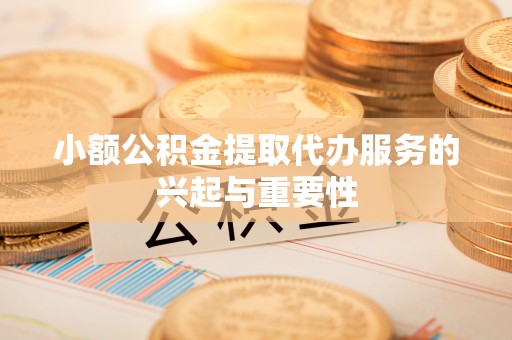 金阳小额公积金提取代办服务的兴起与重要性