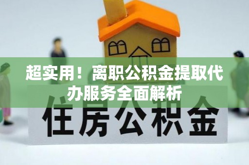 金阳超实用！离职公积金提取代办服务全面解析