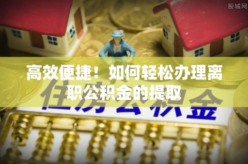 金阳高效便捷！如何轻松办理离职公积金的提取