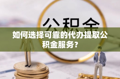 金阳如何选择可靠的代办提取公积金服务？