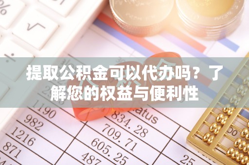 金阳提取公积金可以代办吗？了解您的权益与便利性
