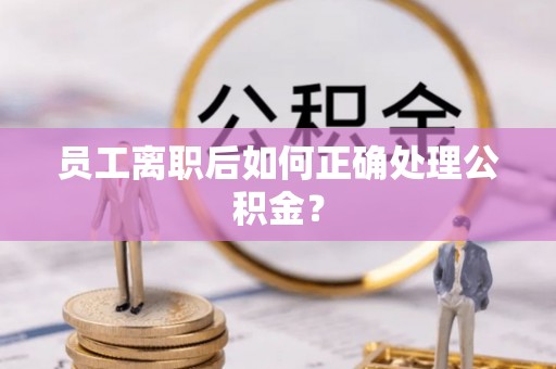 金阳员工离职后如何正确处理公积金？