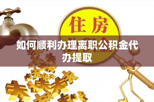 金阳如何顺利办理离职公积金代办提取
