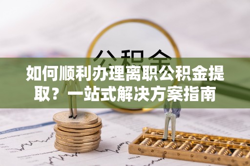 金阳如何顺利办理离职公积金提取？一站式解决方案指南