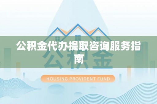 金阳公积金代办提取咨询服务指南