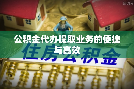 金阳公积金代办提取业务的便捷与高效