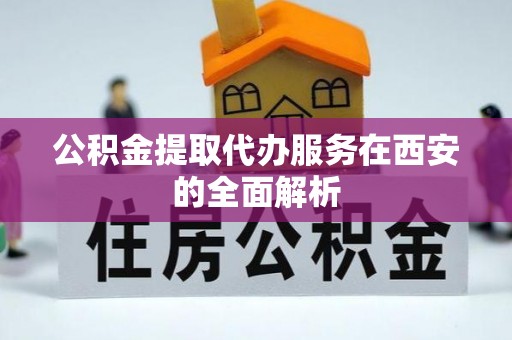 金阳公积金提取代办服务在西安的全面解析