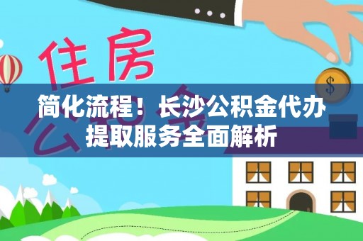 金阳简化流程！长沙公积金代办提取服务全面解析