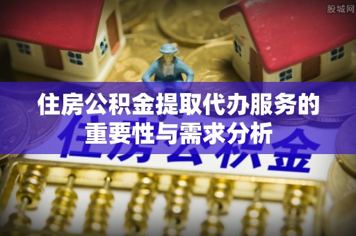 金阳住房公积金提取代办服务的重要性与需求分析