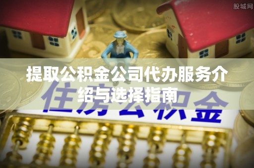金阳提取公积金公司代办服务介绍与选择指南