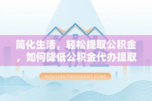金阳简化生活，轻松提取公积金，如何降低公积金代办提取的费用？
