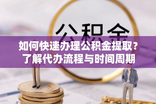 金阳如何快速办理公积金提取？了解代办流程与时间周期