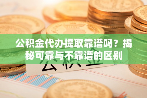 金阳公积金代办提取靠谱吗？揭秘可靠与不靠谱的区别