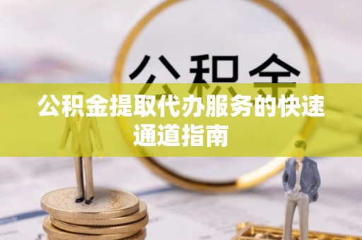 金阳公积金提取代办服务的快速通道指南