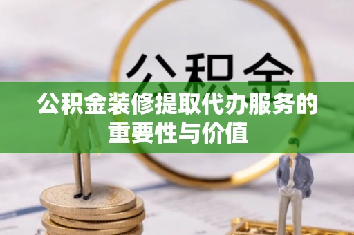 金阳公积金装修提取代办服务的重要性与价值
