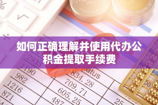 金阳如何正确理解并使用代办公积金提取手续费