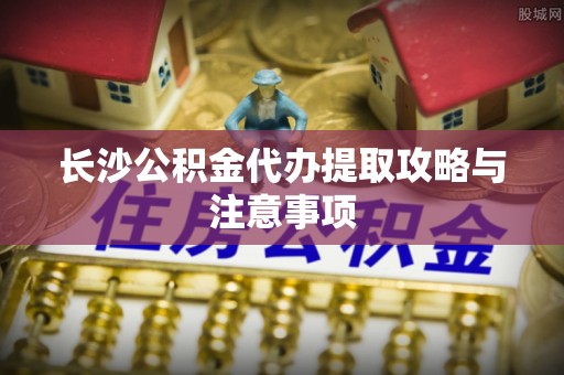 金阳长沙公积金代办提取攻略与注意事项