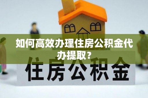 金阳如何高效办理住房公积金代办提取？