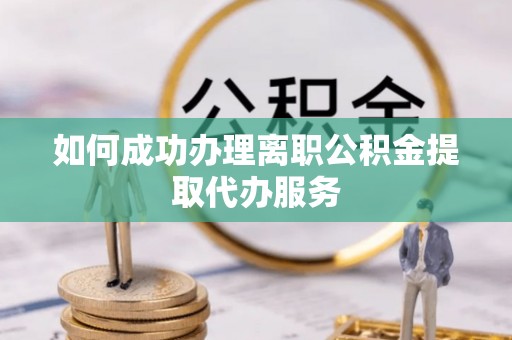 金阳如何成功办理离职公积金提取代办服务