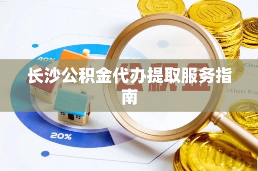 金阳长沙公积金代办提取服务指南