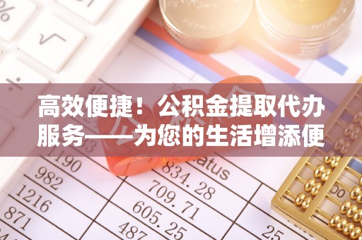 金阳高效便捷！公积金提取代办服务——为您的生活增添便利