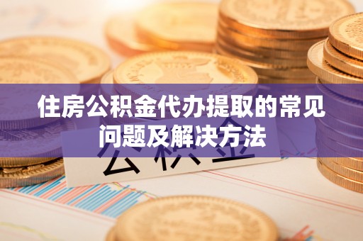 金阳住房公积金代办提取的常见问题及解决方法