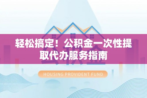 金阳轻松搞定！公积金一次性提取代办服务指南