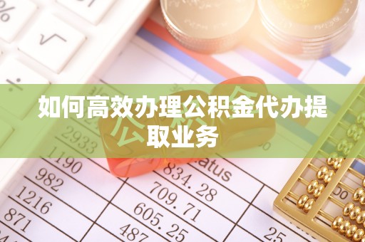 金阳如何高效办理公积金代办提取业务