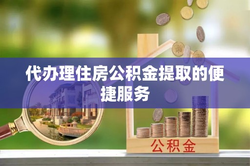 金阳代办理住房公积金提取的便捷服务