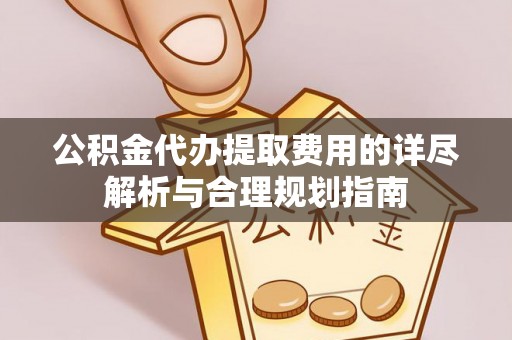 金阳公积金代办提取费用的详尽解析与合理规划指南