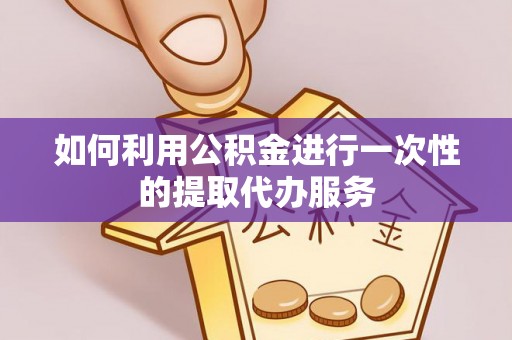 金阳如何利用公积金进行一次性的提取代办服务