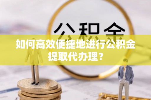 金阳如何高效便捷地进行公积金提取代办理？