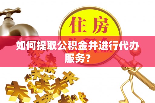 金阳如何提取公积金并进行代办服务？