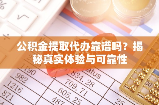 金阳公积金提取代办靠谱吗？揭秘真实体验与可靠性